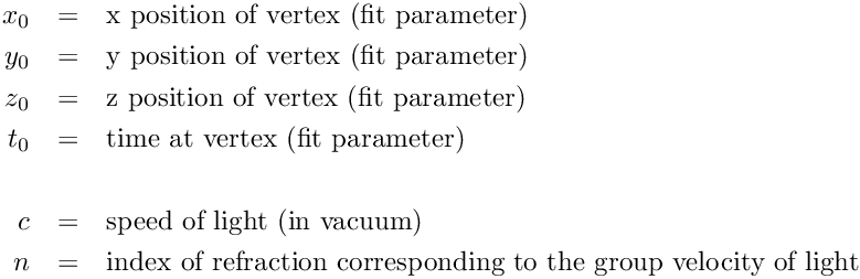 \begin{eqnarray*}
x_0   & = &  \textrm{x position of vertex      (fit parameter)}                         \\
y_0   & = &  \textrm{y position of vertex      (fit parameter)}                         \\
z_0   & = &  \textrm{z position of vertex      (fit parameter)}                         \\
t_0   & = &  \textrm{time at vertex            (fit parameter)}                         \\
\\
c     & = &  \textrm{speed of light (in vacuum)}                                        \\
n     & = &  \textrm{index of refraction corresponding to the group velocity of light}  \\
\end{eqnarray*}