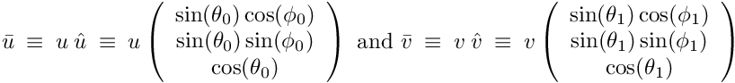 \begin{math} \bar{u} ~\equiv~ u ~ \hat{u} ~\equiv~ u \left(\begin{array}{c} \sin(\theta_{0}) \cos(\phi_{0}) \\ \sin(\theta_{0}) \sin(\phi_{0}) \\ \cos(\theta_{0})\end{array}\right) \textrm{ and } \bar{v} ~\equiv~ v ~ \hat{v} ~\equiv~ v \left(\begin{array}{c} \sin(\theta_{1}) \cos(\phi_{1}) \\ \sin(\theta_{1}) \sin(\phi_{1}) \\ \cos(\theta_{1})\end{array}\right) \end{math}