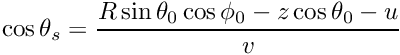 \[ \cos\theta_s = \frac{R\sin\theta_0\cos\phi_0 - z\cos\theta_0 - u}{v} \]